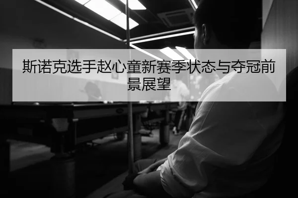 斯诺克选手赵心童新赛季状态与夺冠前景展望